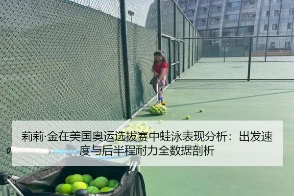 莉莉·金在美国奥运选拔赛中蛙泳表现分析：出发速度与后半程耐力全数据剖析