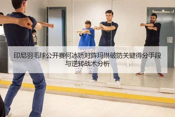 印尼羽毛球公开赛何冰娇对阵玛琳破防关键得分手段与逆转战术分析