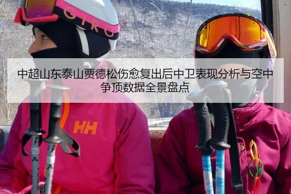 中超山东泰山贾德松伤愈复出后中卫表现分析与空中争顶数据全景盘点