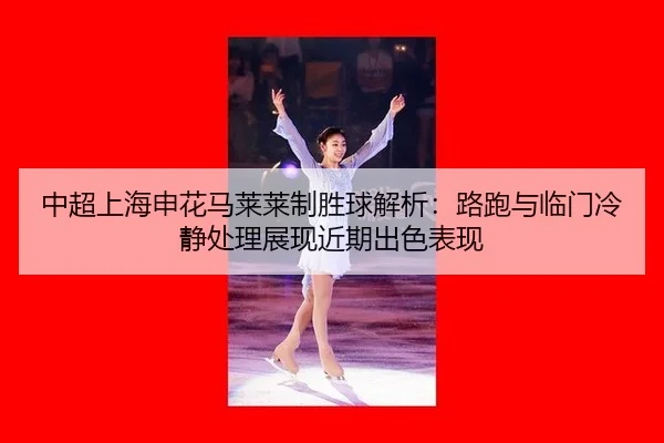 中超上海申花马莱莱制胜球解析：路跑与临门冷静处理展现近期出色表现