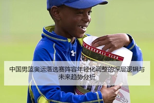 中国男篮奥运落选赛阵容年轻化调整的深层逻辑与未来趋势分析